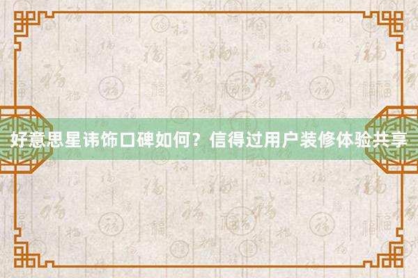 好意思星讳饰口碑如何？信得过用户装修体验共享