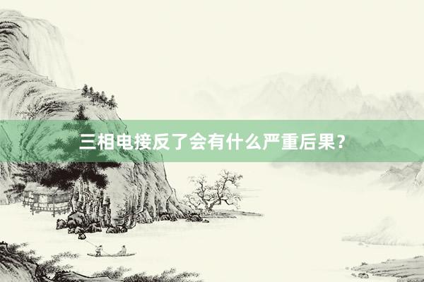 三相电接反了会有什么严重后果？