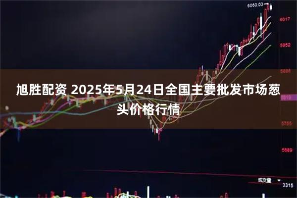 旭胜配资 2025年5月24日全国主要批发市场葱头价格行情