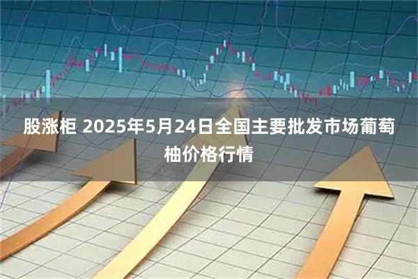 股涨柜 2025年5月24日全国主要批发市场葡萄柚价格行情