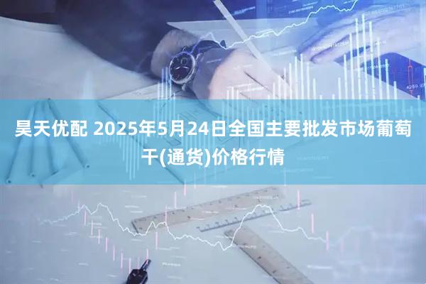 昊天优配 2025年5月24日全国主要批发市场葡萄干(通货)价格行情