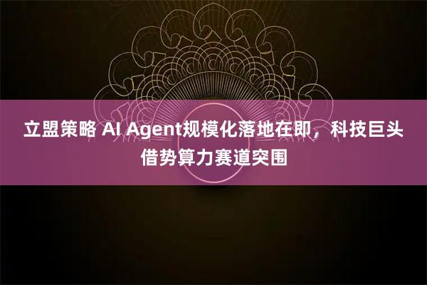 立盟策略 AI Agent规模化落地在即，科技巨头借势算力赛道突围