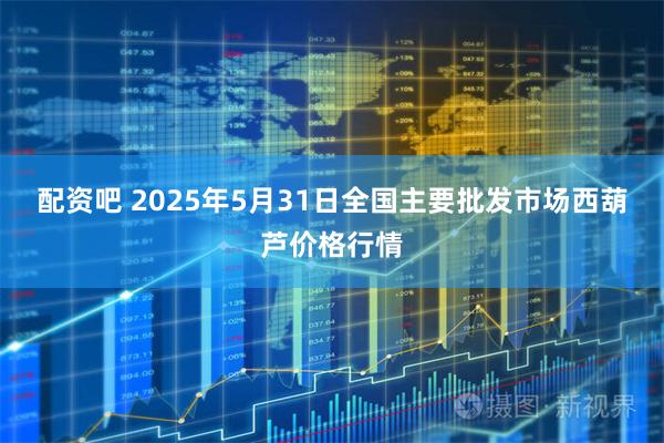 配资吧 2025年5月31日全国主要批发市场西葫芦价格行情