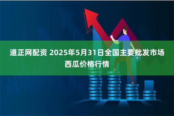 道正网配资 2025年5月31日全国主要批发市场西瓜价格行情