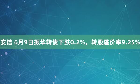 安信 6月9日振华转债下跌0.2%，转股溢价率9.25%