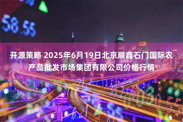 开源策略 2025年6月19日北京顺鑫石门国际农产品批发市场集团有限公司价格行情