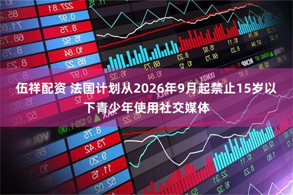 伍祥配资 法国计划从2026年9月起禁止15岁以下青少年使用社交媒体