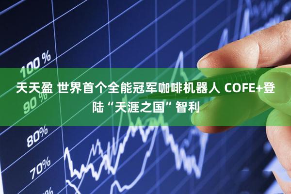 天天盈 世界首个全能冠军咖啡机器人 COFE+登陆“天涯之国”智利