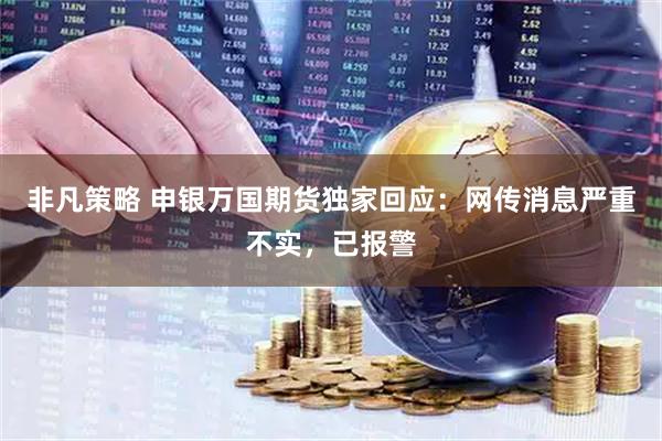 非凡策略 申银万国期货独家回应：网传消息严重不实，已报警