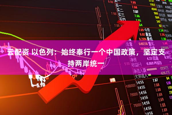 云配资 以色列：始终奉行一个中国政策，坚定支持两岸统一