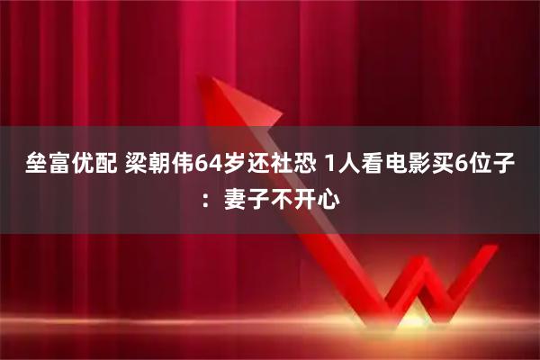 垒富优配 梁朝伟64岁还社恐 1人看电影买6位子：妻子不开心