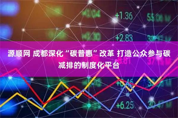 源顺网 成都深化“碳普惠”改革 打造公众参与碳减排的制度化平台