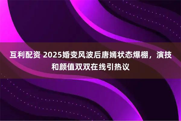 互利配资 2025婚变风波后唐嫣状态爆棚，演技和颜值双双在线引热议