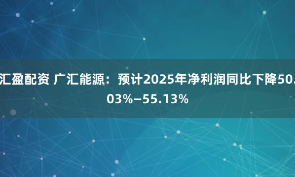 汇盈配资 广汇能源：预计2025年净利润同比下降50.03%—55.13%