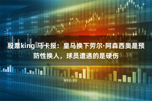 股票king 马卡报：皇马换下劳尔·阿森西奥是预防性换人，球员遭遇的是硬伤