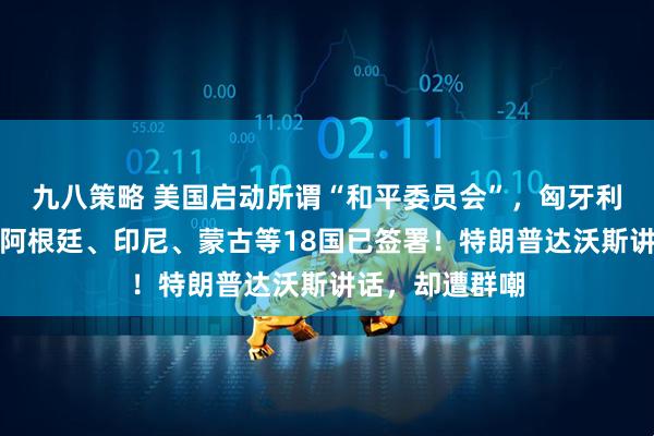 九八策略 美国启动所谓“和平委员会”，匈牙利、巴基斯坦、阿根廷、印尼、蒙古等18国已签署！特朗普达沃斯讲话，却遭群嘲