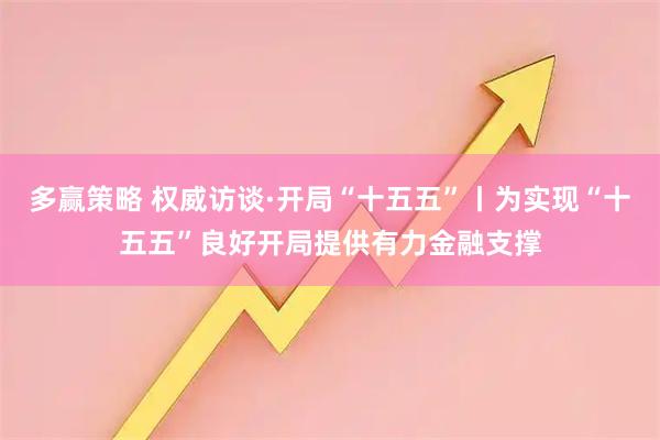 多赢策略 权威访谈·开局“十五五”丨为实现“十五五”良好开局提供有力金融支撑