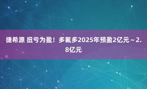 捷希源 扭亏为盈！多氟多2025年预盈2亿元～2.8亿元