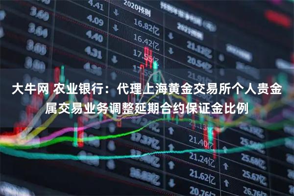 大牛网 农业银行：代理上海黄金交易所个人贵金属交易业务调整延期合约保证金比例