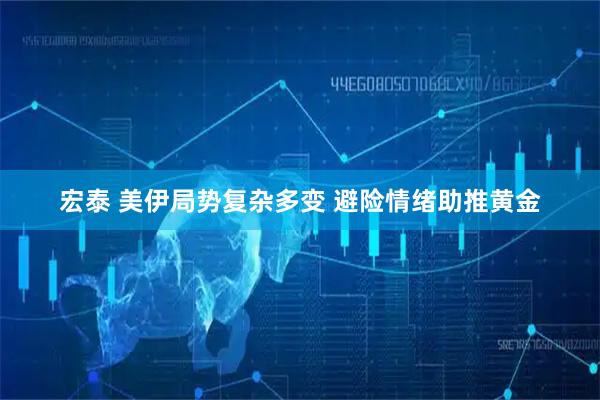 宏泰 美伊局势复杂多变 避险情绪助推黄金