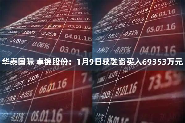 华泰国际 卓锦股份：1月9日获融资买入69353万元