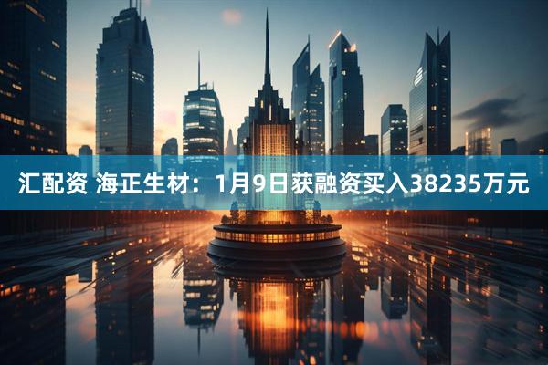 汇配资 海正生材：1月9日获融资买入38235万元