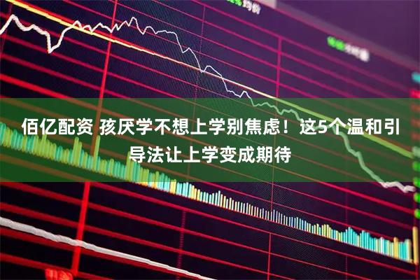 佰亿配资 孩厌学不想上学别焦虑！这5个温和引导法让上学变成期待