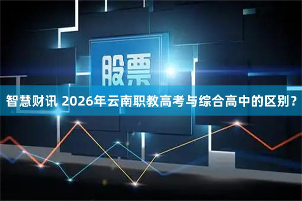 智慧财讯 2026年云南职教高考与综合高中的区别？