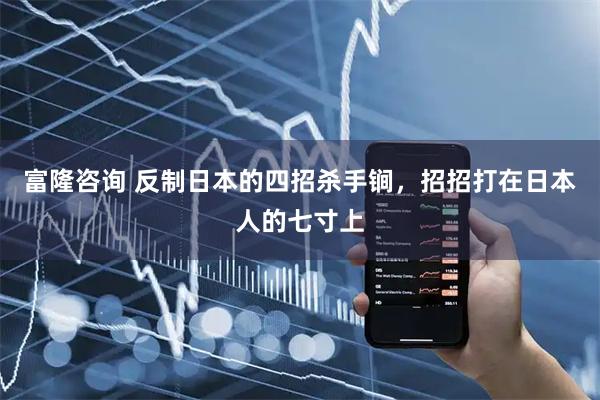 富隆咨询 反制日本的四招杀手锏，招招打在日本人的七寸上