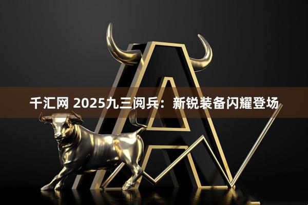 千汇网 2025九三阅兵：新锐装备闪耀登场
