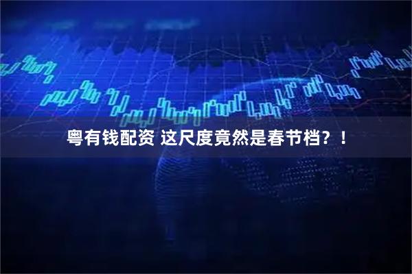 粤有钱配资 这尺度竟然是春节档？！