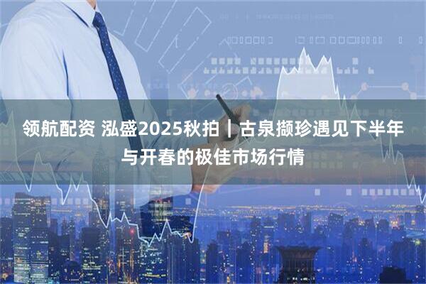 领航配资 泓盛2025秋拍｜古泉撷珍遇见下半年与开春的极佳市场行情