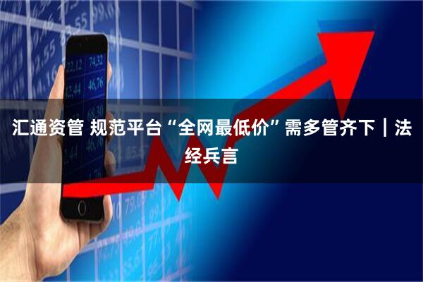 汇通资管 规范平台“全网最低价”需多管齐下︱法经兵言