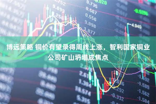 博远策略 铜价有望录得周线上涨，智利国家铜业公司矿山坍塌成焦点