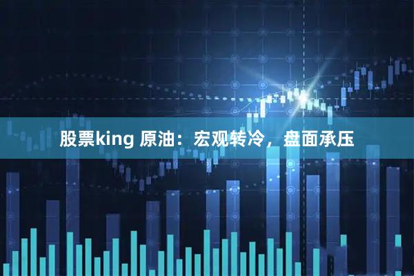 股票king 原油：宏观转冷，盘面承压