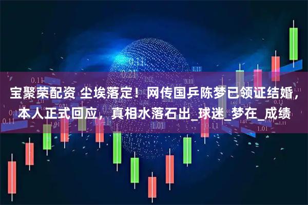 宝聚荣配资 尘埃落定！网传国乒陈梦已领证结婚，本人正式回应，真相水落石出_球迷_梦在_成绩