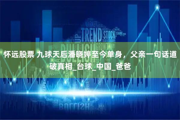 怀远股票 九球天后潘晓婷至今单身，父亲一句话道破真相_台球_中国_爸爸