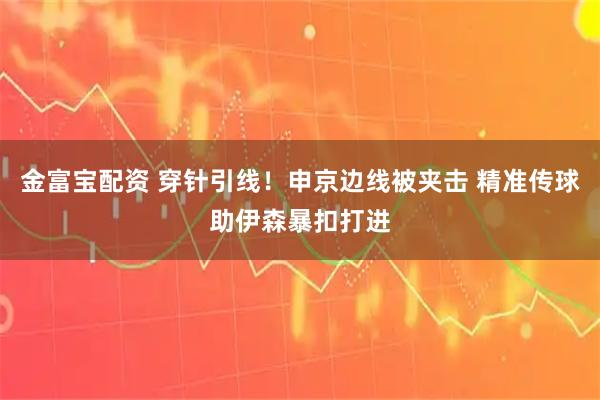金富宝配资 穿针引线！申京边线被夹击 精准传球助伊森暴扣打进