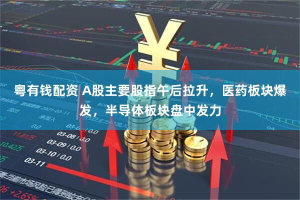粤有钱配资 A股主要股指午后拉升，医药板块爆发，半导体板块盘中发力