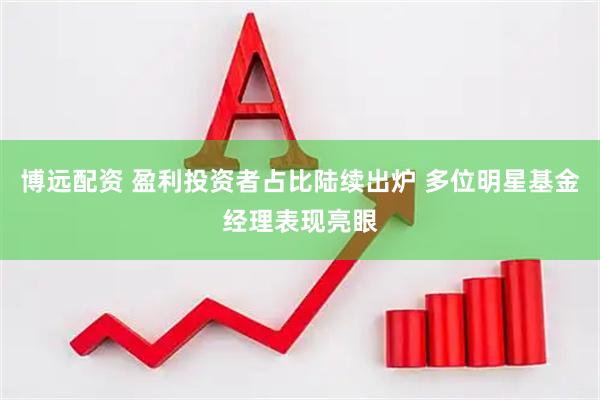 博远配资 盈利投资者占比陆续出炉 多位明星基金经理表现亮眼